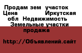 Продам зем. участок. › Цена ­ 300 000 - Иркутская обл. Недвижимость » Земельные участки продажа   